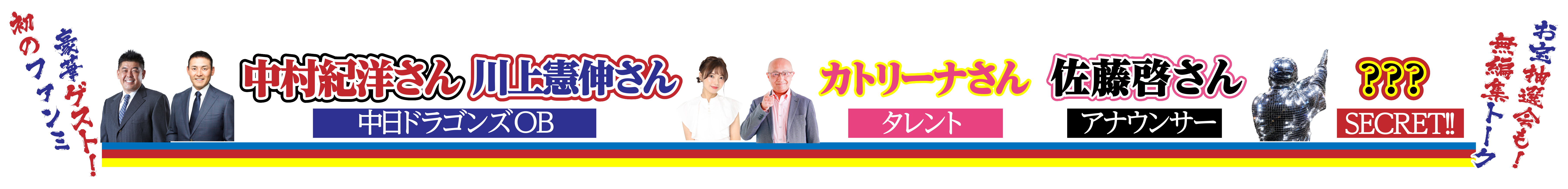 豪華ゲスト 中村紀洋さん 川上憲伸さん（中日ドラゴンズOB） カトリーナさん（タレント） 佐藤啓さん（アナウンサー） ???（SECRET!!）