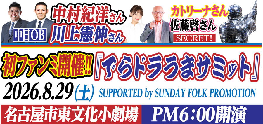 初ファンミ開催!!『でらドラうまサミット』2026.8.29(土) 名古屋市東文化小劇場 PM6:00開演 SUPPORTED by SUNDAY FOLK PROMOTION 中日OB 中村紀洋さん 川上憲伸さん カトリーナさん 佐藤啓さん SECRET!!