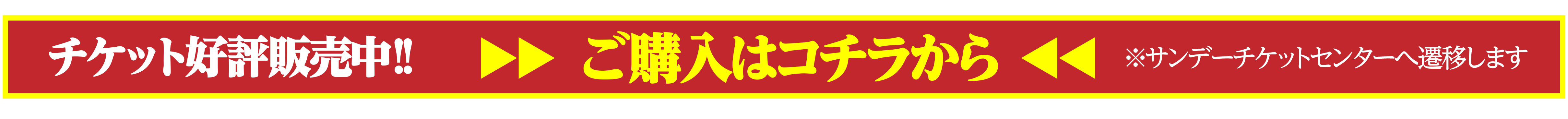 チケット好評販売中!! ご購入はコチラから ※サンデーチケットセンターへ遷移します